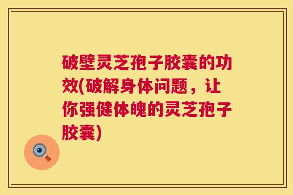 破壁灵芝孢子胶囊的功效(破解身体问题,让你强健体魄的灵芝孢子胶囊) 破壁灵芝孢子胶囊的功效(破解身体问题,让你强健体魄的灵芝孢子胶囊)