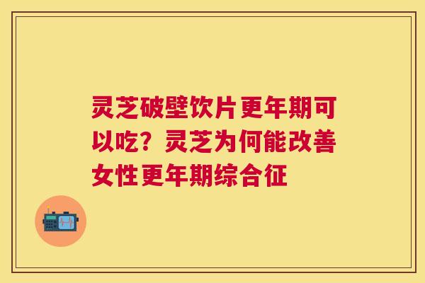 灵芝破壁饮片可以吃？灵芝为何能改善女性综合征