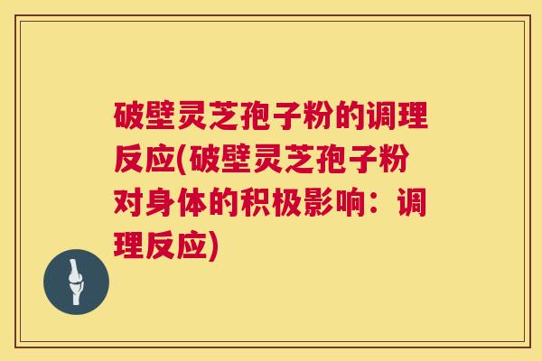 破壁灵芝孢子粉的调理反应(破壁灵芝孢子粉对身体的积极影响：调理反应)