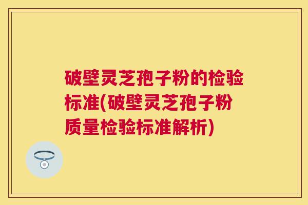 破壁灵芝孢子粉的检验标准(破壁灵芝孢子粉质量检验标准解析) 破壁灵芝孢子粉的检验标准(破壁灵芝孢子粉质量检验标准解析)