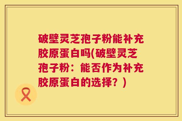 破壁灵芝孢子粉能补充胶原蛋白吗(破壁灵芝孢子粉:能否作为补充胶原蛋白的选择?) 破壁灵芝孢子粉能补充胶原蛋白吗(破壁灵芝孢子粉:能否作为补充胶原蛋白的选择?)