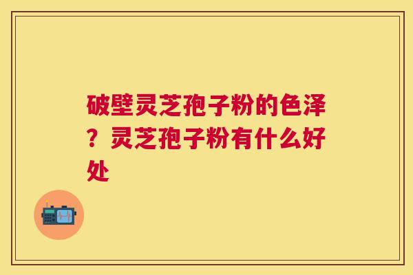 破壁灵芝孢子粉的色泽？灵芝孢子粉有什么好处