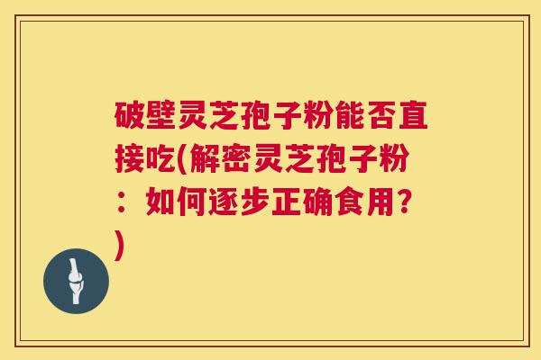 破壁灵芝孢子粉能否直接吃(解密灵芝孢子粉：如何逐步正确食用？)