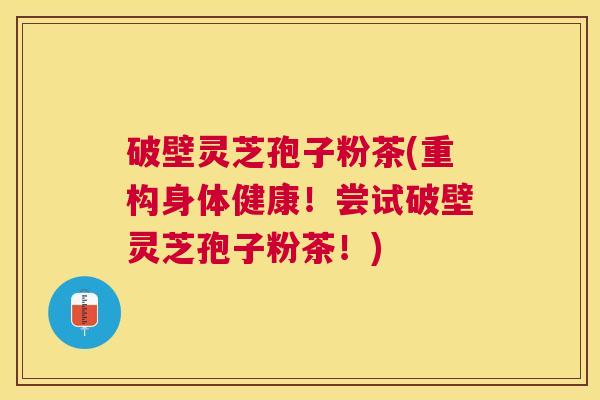破壁灵芝孢子粉茶(重构身体健康!尝试破壁灵芝孢子粉茶!) 破壁灵芝孢子粉茶(重构身体健康!尝试破壁灵芝孢子粉茶!)