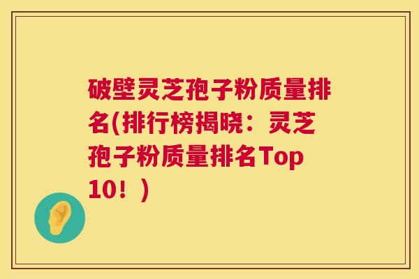 破壁灵芝孢子粉质量排名(排行榜揭晓：灵芝孢子粉质量排名Top10！)