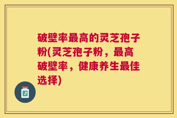 破壁率高的灵芝孢子粉(灵芝孢子粉，高破壁率，健康养生佳选择)