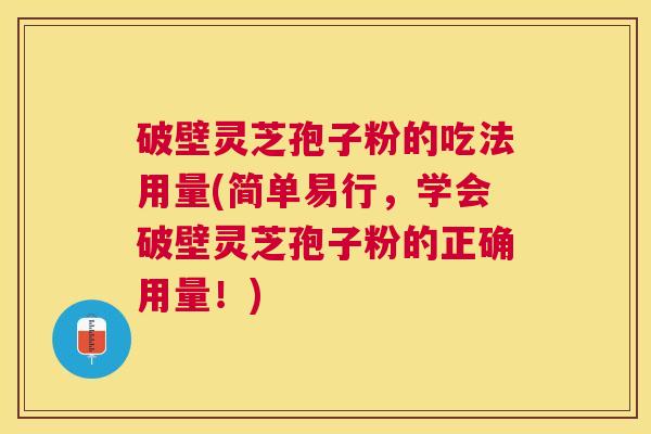 破壁灵芝孢子粉的吃法用量(简单易行,学会破壁灵芝孢子粉的正确用量!) 破壁灵芝孢子粉的吃法用量(简单易行,学会破壁灵芝孢子粉的正确用量!)