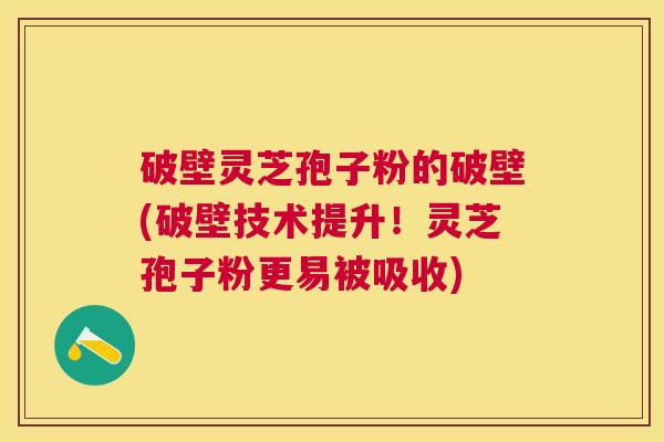 破壁灵芝孢子粉的破壁(破壁技术提升！灵芝孢子粉更易被吸收)