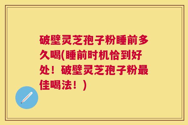 破壁灵芝孢子粉睡前多久喝(睡前时机恰到好处!破壁灵芝孢子粉佳喝法!) 破壁灵芝孢子粉睡前多久喝(睡前时机恰到好处!破壁灵芝孢子粉佳喝法!)