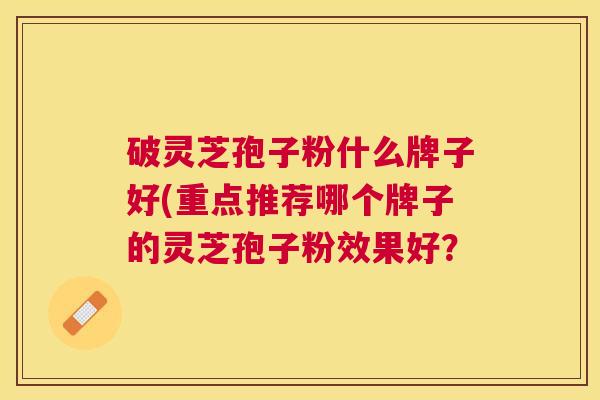 破灵芝孢子粉什么牌子好(重点推荐哪个牌子的灵芝孢子粉效果好? 破灵芝孢子粉什么牌子好(重点推荐哪个牌子的灵芝孢子粉效果好?