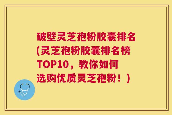 破壁灵芝孢粉胶囊排名(灵芝孢粉胶囊排名榜TOP10,教你如何选购优质灵芝孢粉!) 破壁灵芝孢粉胶囊排名(灵芝孢粉胶囊排名榜TOP10,教你如何选购优质灵芝孢粉!)