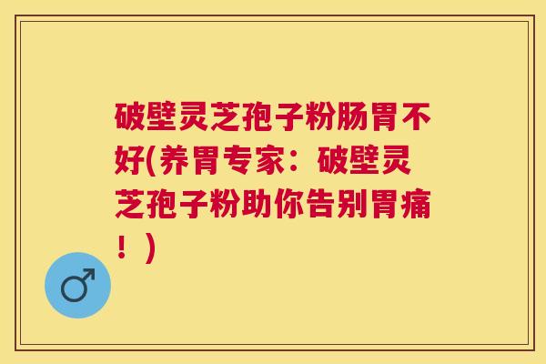 破壁灵芝孢子粉肠胃不好(养胃专家:破壁灵芝孢子粉助你告别胃痛!) 破壁灵芝孢子粉肠胃不好(养胃专家:破壁灵芝孢子粉助你告别胃痛!)