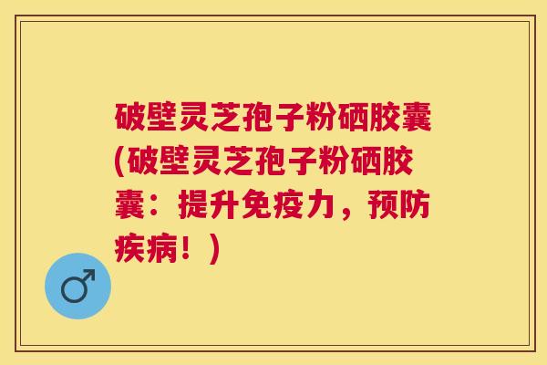 破壁灵芝孢子粉硒胶囊(破壁灵芝孢子粉硒胶囊:提升免疫力,!) 破壁灵芝孢子粉硒胶囊(破壁灵芝孢子粉硒胶囊:提升免疫力,!)