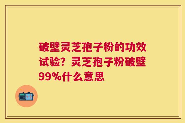 破壁灵芝孢子粉的功效试验？灵芝孢子粉破壁99%什么意思