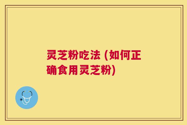 灵芝粉吃法 (如何正确食用灵芝粉)