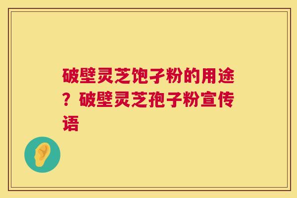 破壁灵芝饱孑粉的用途？破壁灵芝孢子粉宣传语