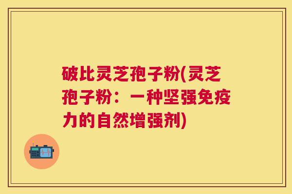 破比灵芝孢子粉(灵芝孢子粉：一种坚强免疫力的自然增强剂)