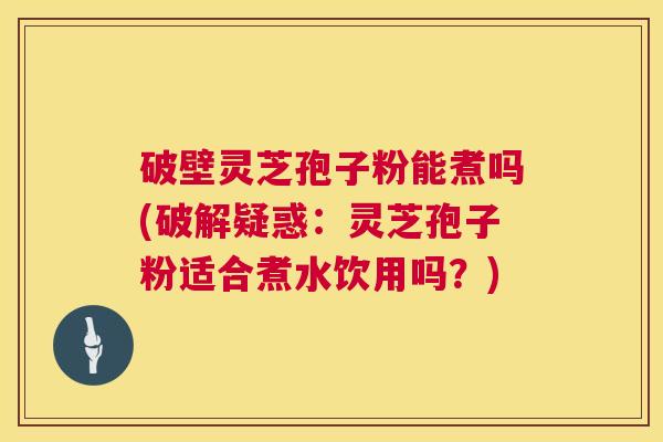 破壁灵芝孢子粉能煮吗(破解疑惑：灵芝孢子粉适合煮水饮用吗？)