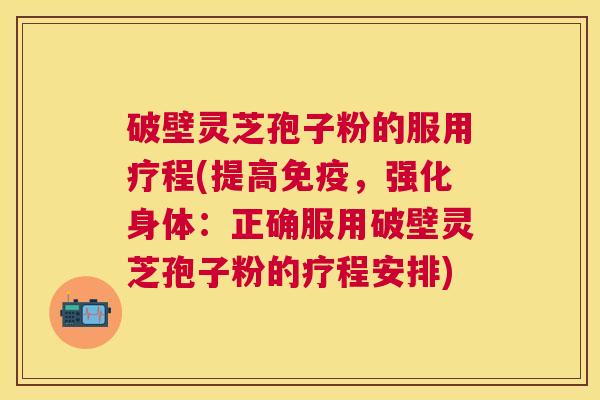 破壁灵芝孢子粉的服用疗程(提高免疫,强化身体:正确服用破壁灵芝孢子粉的疗程安排) 破壁灵芝孢子粉的服用疗程(提高免疫,强化身体:正确服用破壁灵芝孢子粉的疗程安排)