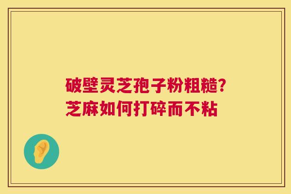 破壁灵芝孢子粉粗糙？芝麻如何打碎而不粘