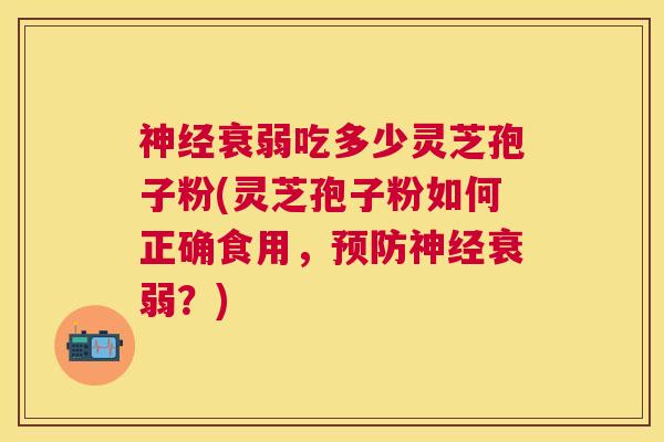 衰弱吃多少灵芝孢子粉(灵芝孢子粉如何正确食用，衰弱？)