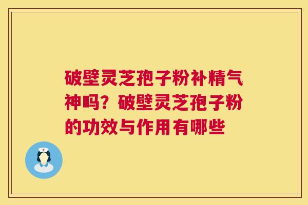 破壁灵芝孢子粉补精气神吗?破壁灵芝孢子粉的功效与作用有哪些 破壁灵芝孢子粉补精气神吗?破壁灵芝孢子粉的功效与作用有哪些
