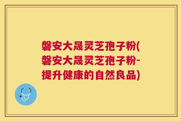 磐安大晟灵芝孢子粉(磐安大晟灵芝孢子粉-提升健康的自然良品) 磐安大晟灵芝孢子粉(磐安大晟灵芝孢子粉-提升健康的自然良品)