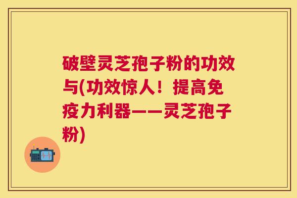 破壁灵芝孢子粉的功效与(功效惊人!提高免疫力利器——灵芝孢子粉) 破壁灵芝孢子粉的功效与(功效惊人!提高免疫力利器——灵芝孢子粉)