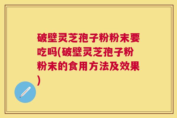 破壁灵芝孢子粉粉末要吃吗(破壁灵芝孢子粉粉末的食用方法及效果) 破壁灵芝孢子粉粉末要吃吗(破壁灵芝孢子粉粉末的食用方法及效果)