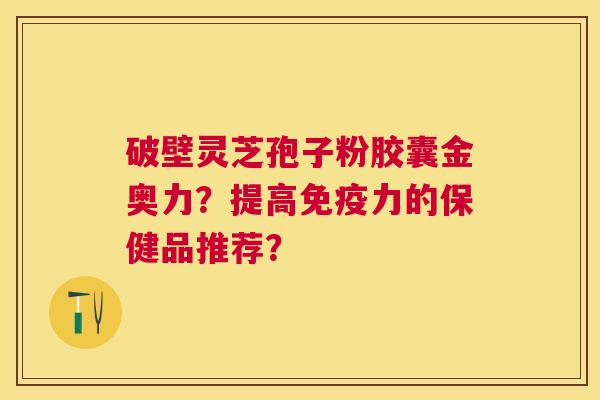 破壁灵芝孢子粉胶囊金奥力？提高免疫力的保健品推荐？