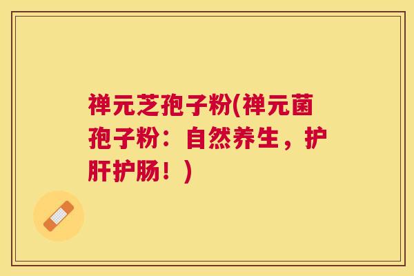 禅元芝孢子粉(禅元菌孢子粉:自然养生,护肠!) 禅元芝孢子粉(禅元菌孢子粉:自然养生,护肠!)