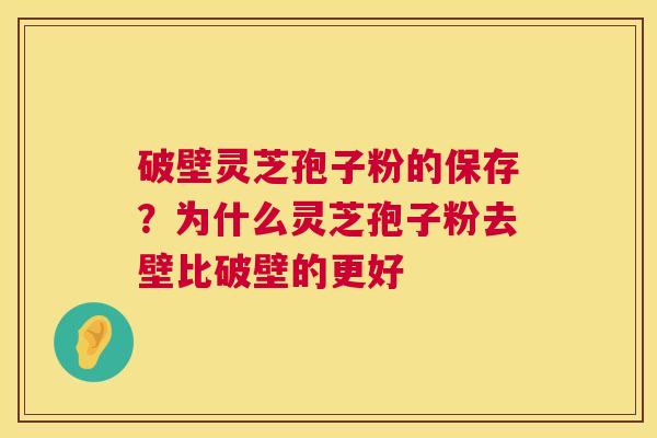 破壁灵芝孢子粉的保存？为什么灵芝孢子粉去壁比破壁的更好