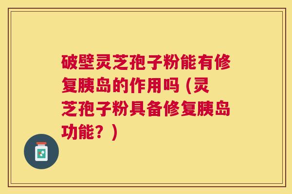破壁灵芝孢子粉能有修复胰岛的作用吗 (灵芝孢子粉具备修复胰岛功能?) 破壁灵芝孢子粉能有修复胰岛的作用吗 (灵芝孢子粉具备修复胰岛功能?)