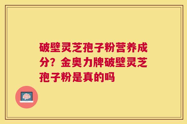 破壁灵芝孢子粉营养成分？金奥力牌破壁灵芝孢子粉是真的吗