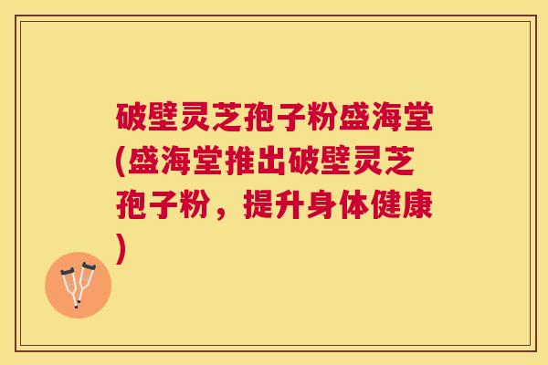 破壁灵芝孢子粉盛海堂(盛海堂推出破壁灵芝孢子粉,提升身体健康) 破壁灵芝孢子粉盛海堂(盛海堂推出破壁灵芝孢子粉,提升身体健康)