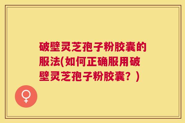破壁灵芝孢子粉胶囊的服法(如何正确服用破壁灵芝孢子粉胶囊?) 破壁灵芝孢子粉胶囊的服法(如何正确服用破壁灵芝孢子粉胶囊?)