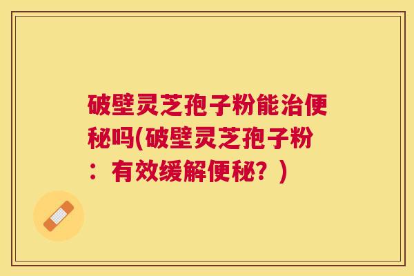 破壁灵芝孢子粉能吗(破壁灵芝孢子粉：有效缓解？)