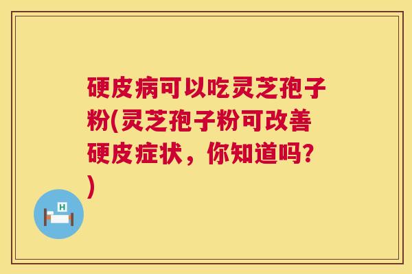 硬皮可以吃灵芝孢子粉(灵芝孢子粉可改善硬皮症状，你知道吗？)