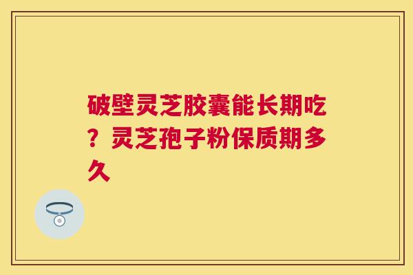 破壁灵芝胶囊能长期吃？灵芝孢子粉保质期多久