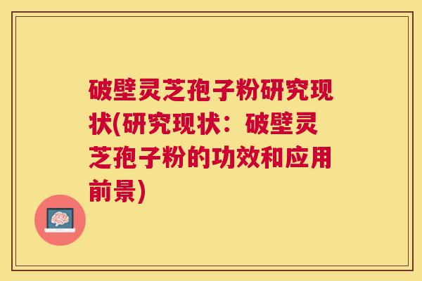 破壁灵芝孢子粉研究现状(研究现状:破壁灵芝孢子粉的功效和应用前景) 破壁灵芝孢子粉研究现状(研究现状:破壁灵芝孢子粉的功效和应用前景)
