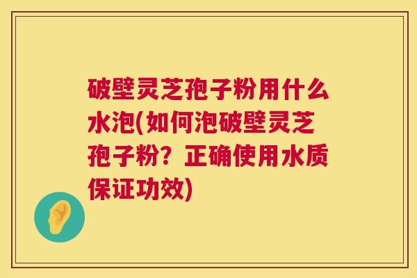 破壁灵芝孢子粉用什么水泡(如何泡破壁灵芝孢子粉？正确使用水质保证功效)