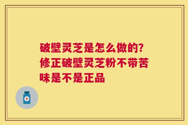 破壁灵芝是怎么做的?修正破壁灵芝粉不带苦味是不是正品 破壁灵芝是怎么做的?修正破壁灵芝粉不带苦味是不是正品