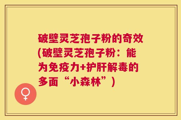 破壁灵芝孢子粉的奇效(破壁灵芝孢子粉：能为免疫力+的多面“小森林”)