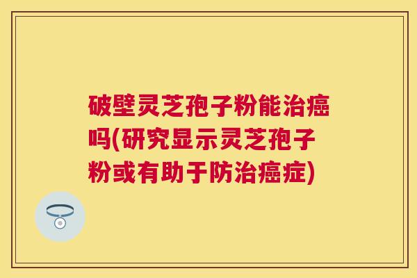 破壁灵芝孢子粉能吗(研究显示灵芝孢子粉或有助于防症) 破壁灵芝孢子粉能吗(研究显示灵芝孢子粉或有助于防症)