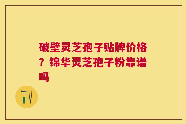破壁灵芝孢子贴牌价格？锦华灵芝孢子粉靠谱吗