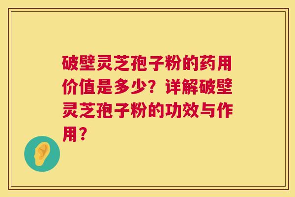 破壁灵芝孢子粉的药用价值是多少？详解破壁灵芝孢子粉的功效与作用？