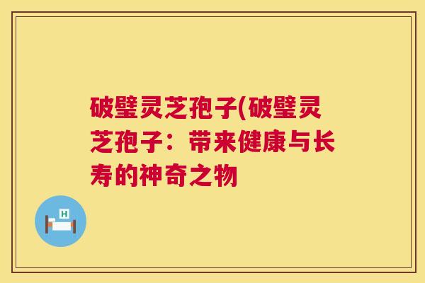 破璧灵芝孢子(破璧灵芝孢子：带来健康与长寿的神奇之物