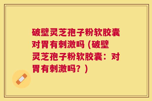 破壁灵芝孢子粉软胶囊对胃有刺激吗 (破壁灵芝孢子粉软胶囊:对胃有刺激吗?) 破壁灵芝孢子粉软胶囊对胃有刺激吗 (破壁灵芝孢子粉软胶囊:对胃有刺激吗?)