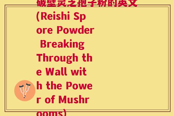 破壁灵芝孢子粉的英文(Reishi Spore Powder Breaking Through the Wall with the Power of Mushrooms) 破壁灵芝孢子粉的英文(Reishi Spore Powder Breaking Through the Wall with the Power of Mushrooms)