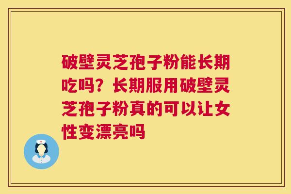 破壁灵芝孢子粉能长期吃吗?长期服用破壁灵芝孢子粉真的可以让女性变漂亮吗 破壁灵芝孢子粉能长期吃吗?长期服用破壁灵芝孢子粉真的可以让女性变漂亮吗